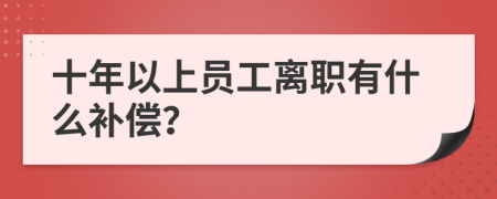 十年以上员工离职有什么补偿？