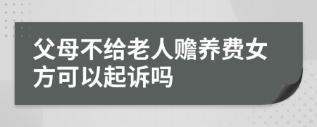 父母不给老人赡养费女方可以起诉吗