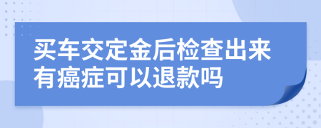 买车交定金后检查出来有癌症可以退款吗