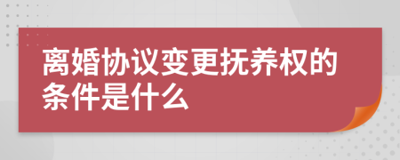 离婚协议变更抚养权的条件是什么