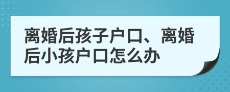 离婚后孩子户口、离婚后小孩户口怎么办