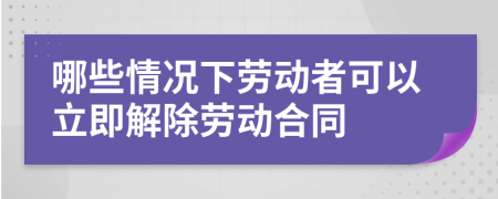 哪些情况下劳动者可以立即解除劳动合同