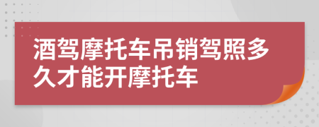 酒驾摩托车吊销驾照多久才能开摩托车