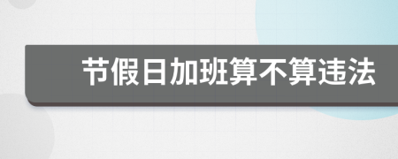 节假日加班算不算违法