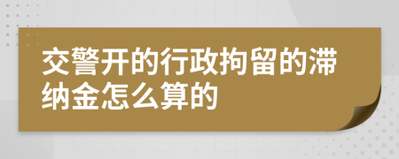 交警开的行政拘留的滞纳金怎么算的