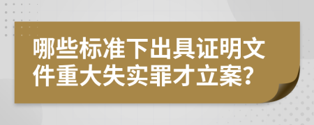 哪些标准下出具证明文件重大失实罪才立案？