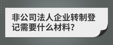 非公司法人企业转制登记需要什么材料？