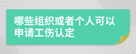 哪些组织或者个人可以申请工伤认定