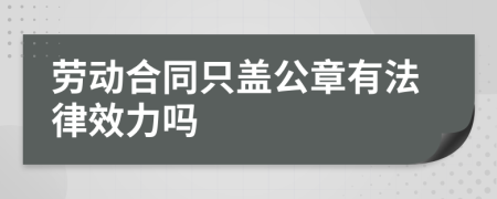 劳动合同只盖公章有法律效力吗