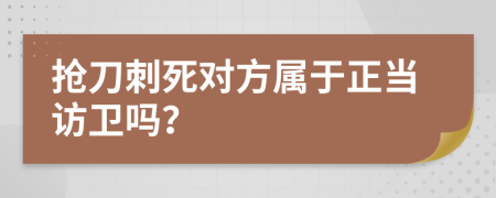 抢刀刺死对方属于正当访卫吗？