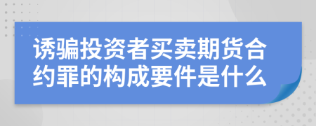 诱骗投资者买卖期货合约罪的构成要件是什么