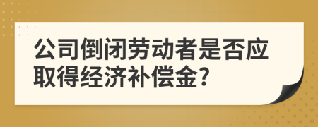 公司倒闭劳动者是否应取得经济补偿金?