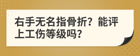 右手无名指骨折？能评上工伤等级吗？