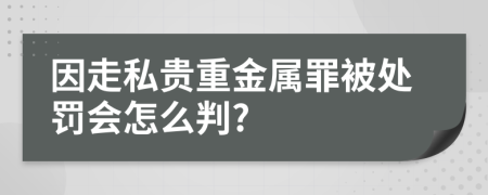 因走私贵重金属罪被处罚会怎么判?