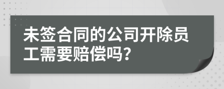 未签合同的公司开除员工需要赔偿吗？