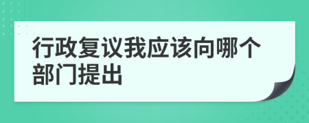 行政复议我应该向哪个部门提出