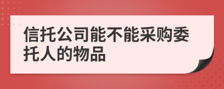 信托公司能不能采购委托人的物品