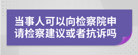 当事人可以向检察院申请检察建议或者抗诉吗