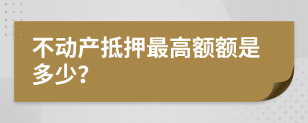 不动产抵押最高额额是多少？