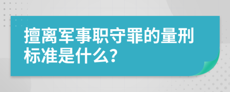 擅离军事职守罪的量刑标准是什么？