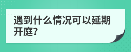 遇到什么情况可以延期开庭？