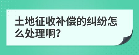 土地征收补偿的纠纷怎么处理啊？