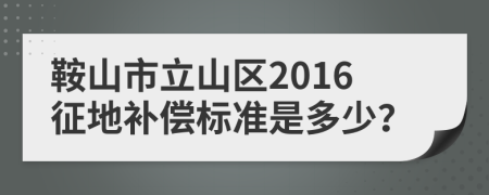 鞍山市立山区2016征地补偿标准是多少？