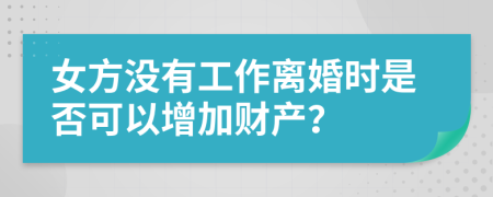 女方没有工作离婚时是否可以增加财产？