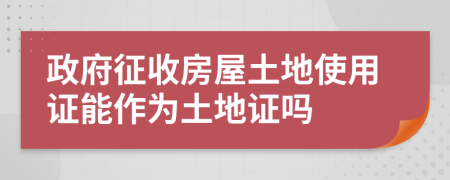 政府征收房屋土地使用证能作为土地证吗