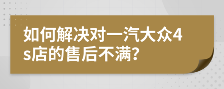 如何解决对一汽大众4s店的售后不满？