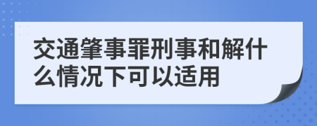 交通肇事罪刑事和解什么情况下可以适用