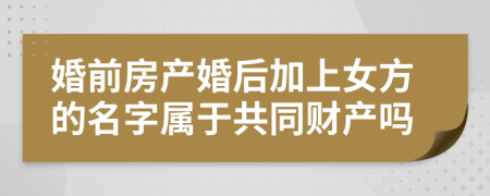 婚前房产婚后加上女方的名字属于共同财产吗