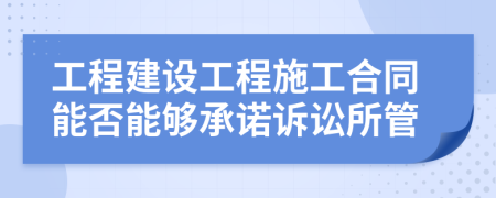 工程建设工程施工合同能否能够承诺诉讼所管