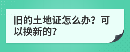 旧的土地证怎么办？可以换新的？