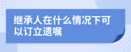 继承人在什么情况下可以订立遗嘱