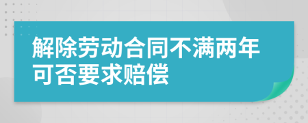 解除劳动合同不满两年可否要求赔偿