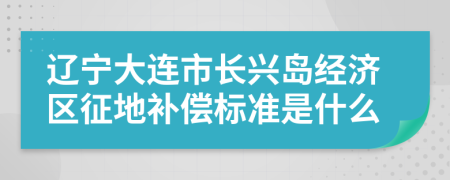 辽宁大连市长兴岛经济区征地补偿标准是什么