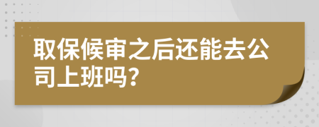 取保候审之后还能去公司上班吗？