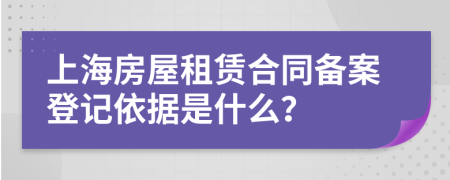 上海房屋租赁合同备案登记依据是什么？