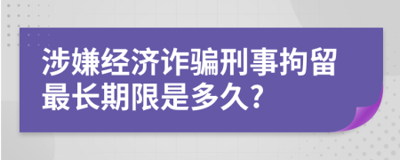 涉嫌经济诈骗刑事拘留最长期限是多久?