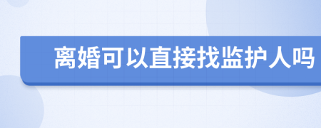 离婚可以直接找监护人吗