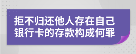 拒不归还他人存在自己银行卡的存款构成何罪