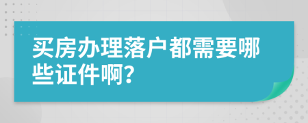买房办理落户都需要哪些证件啊？