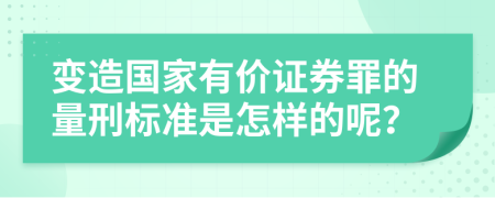 变造国家有价证券罪的量刑标准是怎样的呢？