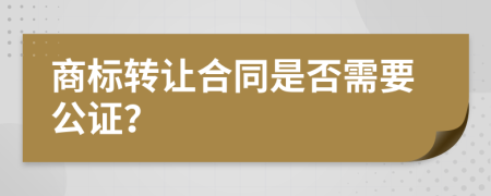 商标转让合同是否需要公证？