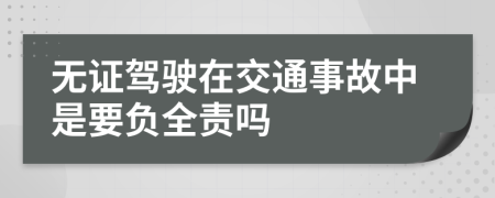 无证驾驶在交通事故中是要负全责吗