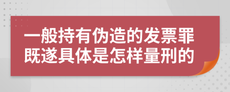 一般持有伪造的发票罪既遂具体是怎样量刑的