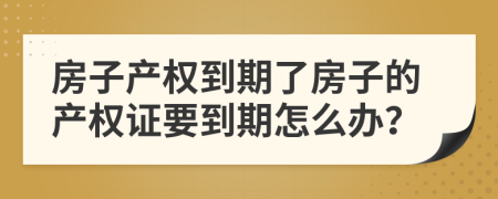 房子产权到期了房子的产权证要到期怎么办？