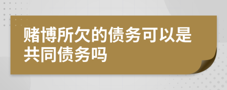 赌博所欠的债务可以是共同债务吗