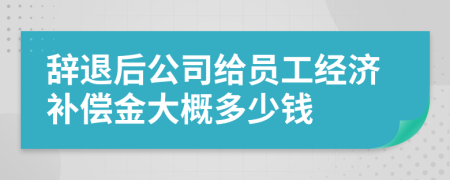 辞退后公司给员工经济补偿金大概多少钱